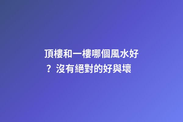 頂樓和一樓哪個風水好？沒有絕對的好與壞